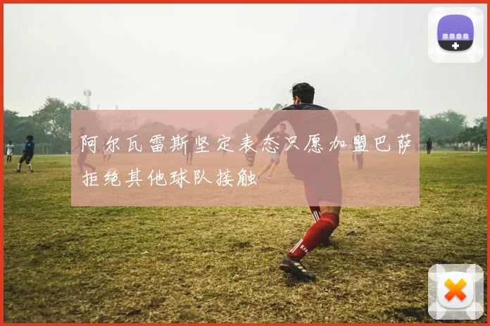 阿尔瓦雷斯坚定表态只愿加盟巴萨拒绝其他球队接触