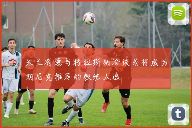 米兰有意与格拉斯纳洽谈或将成为朗尼克推荐的教练人选