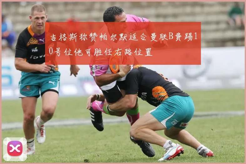 吉格斯称赞帕尔默适合曼联B费踢10号位他可胜任右路位置
