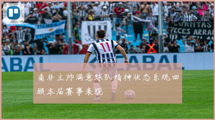 南非主帅满意球队精神状态乐观回顾本届赛事表现