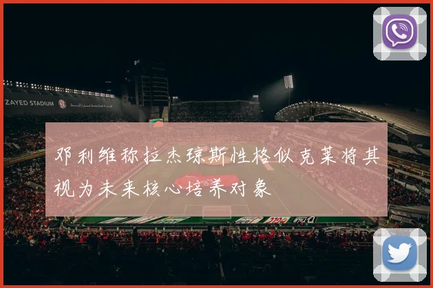 邓利维称拉杰琼斯性格似克莱将其视为未来核心培养对象