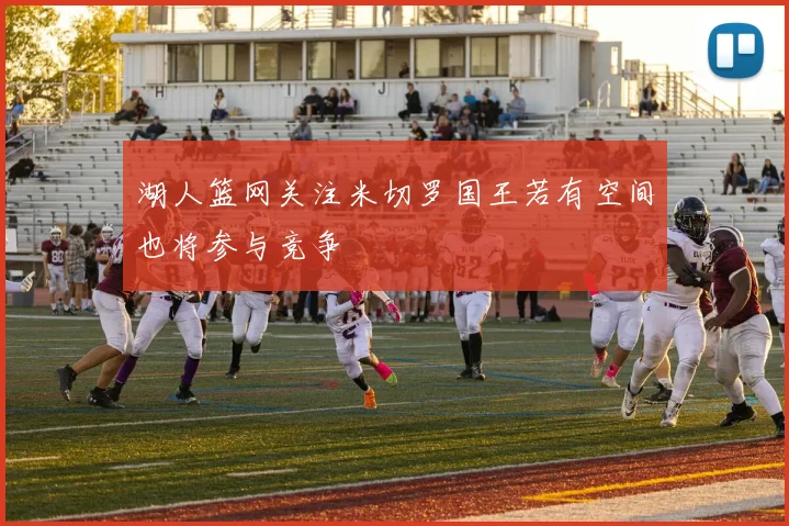 湖人篮网关注米切罗国王若有空间也将参与竞争