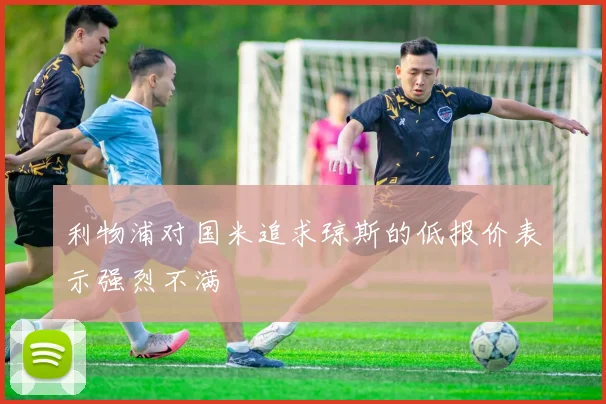 利物浦对国米追求琼斯的低报价表示强烈不满