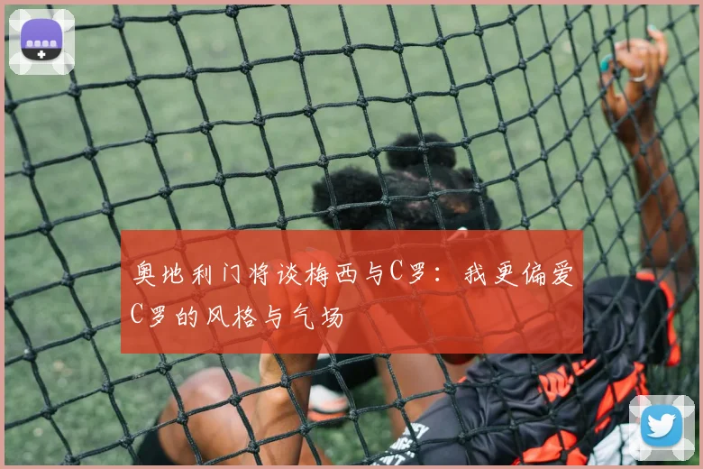 奥地利门将谈梅西与C罗：我更偏爱C罗的风格与气场