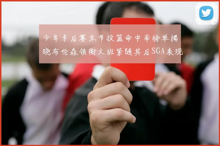 今年季后赛末节投篮命中率榜单揭晓布伦森领衔文班紧随其后SGA表现不俗