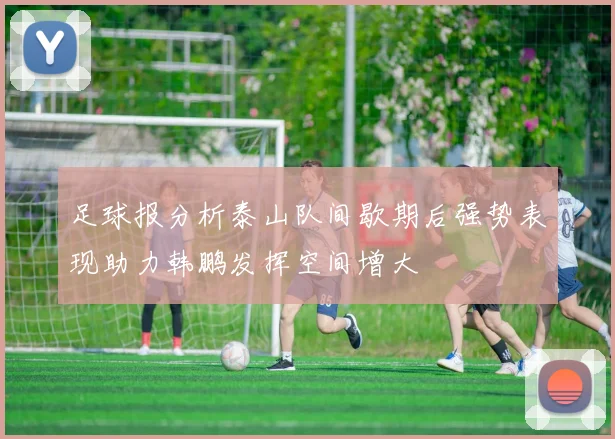 足球报分析泰山队间歇期后强势表现助力韩鹏发挥空间增大