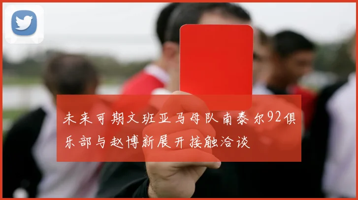 未来可期文班亚马母队南泰尔92俱乐部与赵博新展开接触洽谈