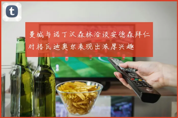 曼城与诺丁汉森林洽谈安德森拜仁对格瓦迪奥尔表现出浓厚兴趣