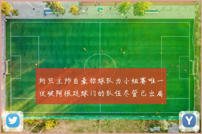 约旦主帅自豪称球队为小组赛唯一攻破阿根廷球门的队伍尽管已出局