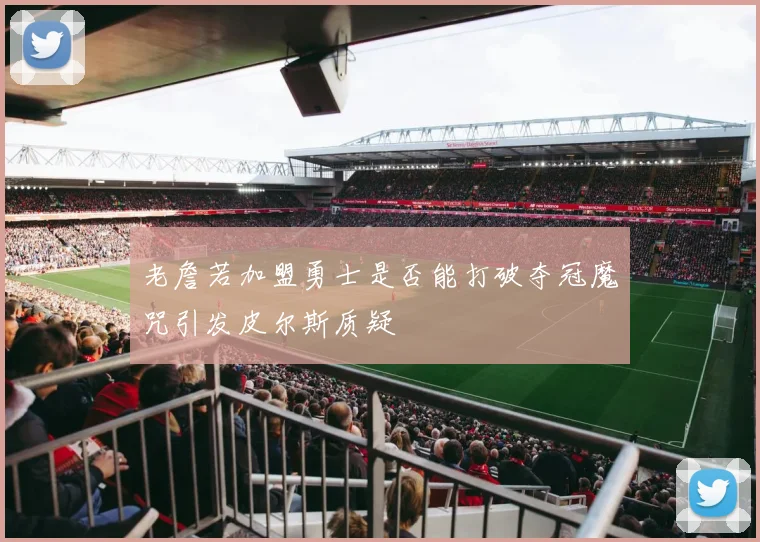 老詹若加盟勇士是否能打破夺冠魔咒引发皮尔斯质疑