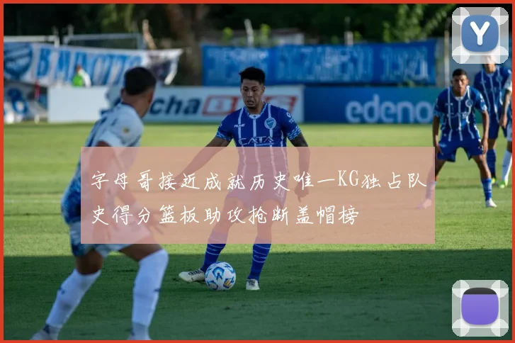 字母哥接近成就历史唯一KG独占队史得分篮板助攻抢断盖帽榜