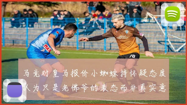 马竞对皇马报价小蜘蛛持怀疑态度认为只是老佛爷的表态而非真实意图