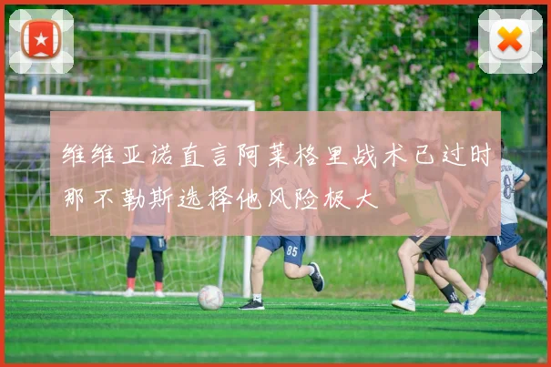维维亚诺直言阿莱格里战术已过时那不勒斯选择他风险极大