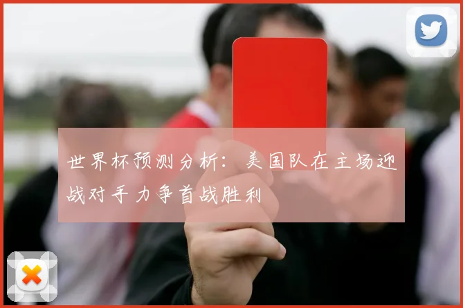 世界杯预测分析：美国队在主场迎战对手力争首战胜利