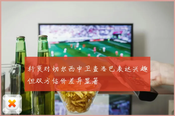 科莫对切尔西中卫查洛巴表达兴趣但双方估价差异显著