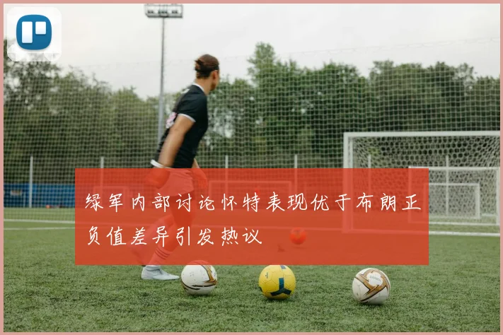 绿军内部讨论怀特表现优于布朗正负值差异引发热议