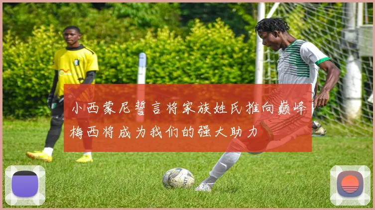 小西蒙尼誓言将家族姓氏推向巅峰梅西将成为我们的强大助力