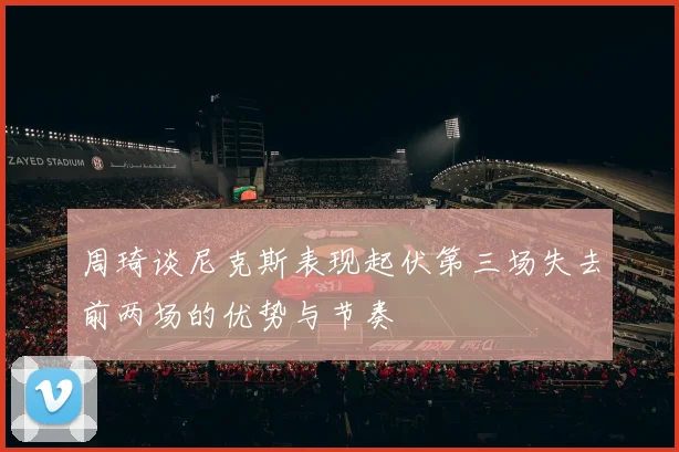 周琦谈尼克斯表现起伏第三场失去前两场的优势与节奏
