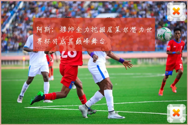 阿斯：穆帅全力挖掘居莱尔潜力世界杯将成其巅峰舞台