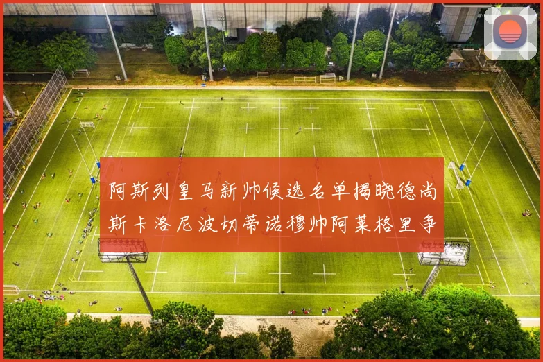 阿斯列皇马新帅候选名单揭晓德尚斯卡洛尼波切蒂诺穆帅阿莱格里争夺教鞭