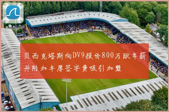 贝西克塔斯向DV9报价800万欧年薪并附加丰厚签字费吸引加盟
