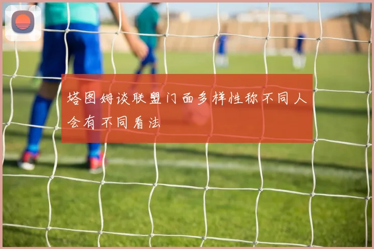 塔图姆谈联盟门面多样性称不同人会有不同看法