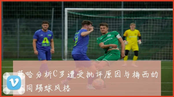 萨哈分析C罗遭受批评原因与梅西的不同踢球风格