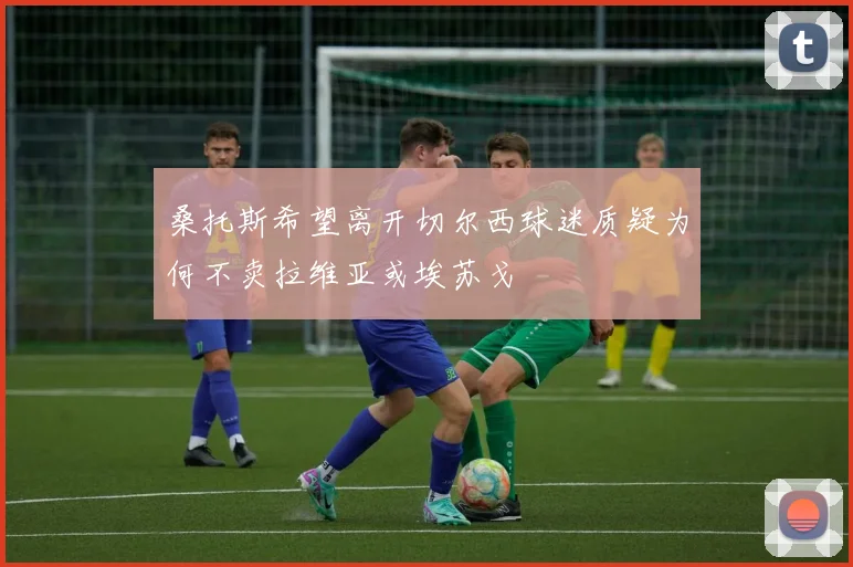 桑托斯希望离开切尔西球迷质疑为何不卖拉维亚或埃苏戈