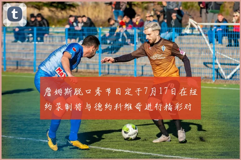 詹姆斯脱口秀节目定于7月17日在纽约录制将与德约科维奇进行精彩对话