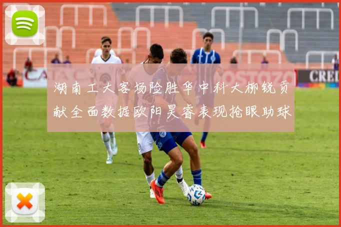 湖南工大客场险胜华中科大柳锐贡献全面数据欧阳昊睿表现抢眼助球队取胜