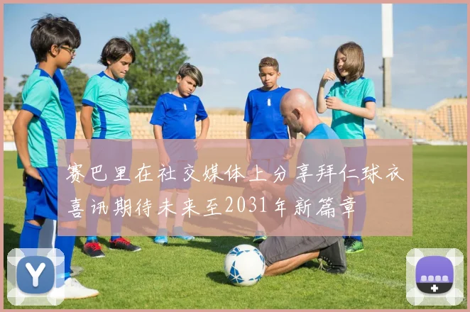赛巴里在社交媒体上分享拜仁球衣喜讯期待未来至2031年新篇章