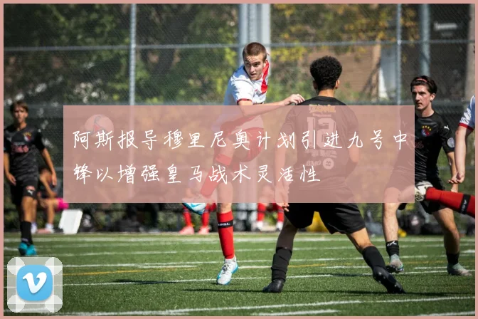 阿斯报导穆里尼奥计划引进九号中锋以增强皇马战术灵活性